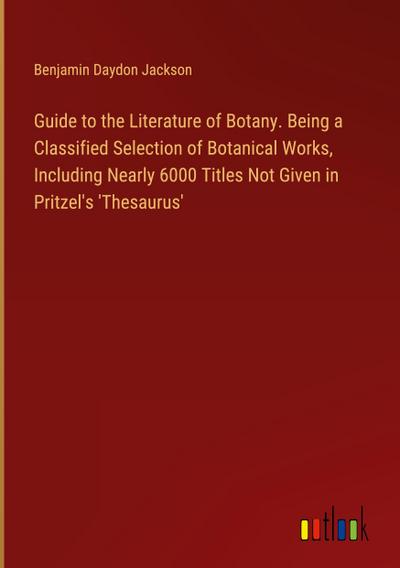 Guide to the Literature of Botany. Being a Classified Selection of Botanical Works, Including Nearly 6000 Titles Not Given in Pritzel’s ’Thesaurus’