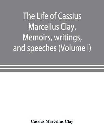 The life of Cassius Marcellus Clay. Memoirs, writings, and speeches, showing his conduct in the overthrow of American slavery, the salvation of the Union, and the restoration of the autonomy of the states (Volume I)