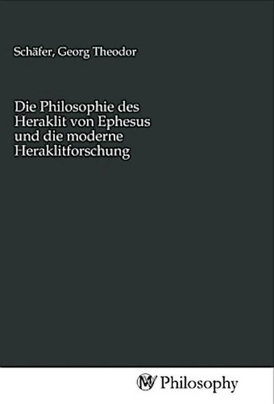 Die Philosophie des Heraklit von Ephesus und die moderne Heraklitforschung