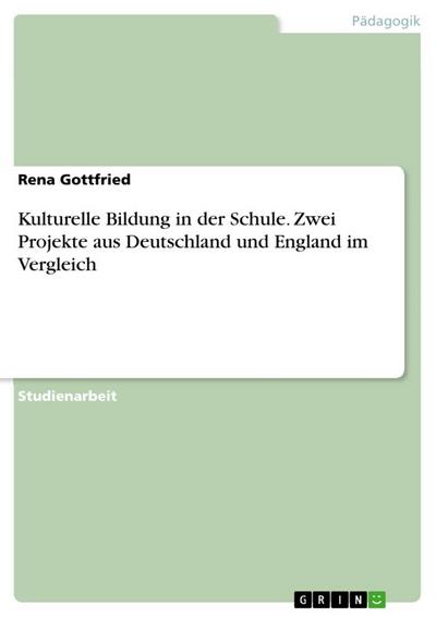 Kulturelle Bildung in der Schule. Zwei Projekte aus Deutschland und England im Vergleich - Rena Gottfried