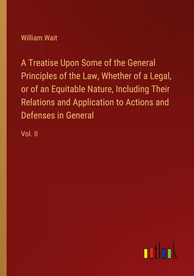 A Treatise Upon Some of the General Principles of the Law, Whether of a Legal, or of an Equitable Nature, Including Their Relations and Application to Actions and Defenses in General