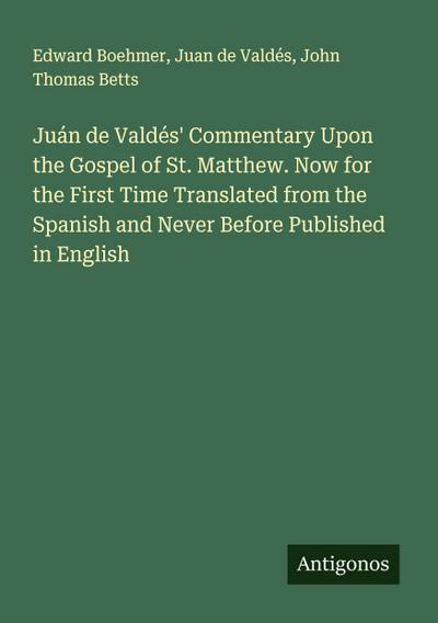Juán de Valdés’ Commentary Upon the Gospel of St. Matthew. Now for the First Time Translated from the Spanish and Never Before Published in English