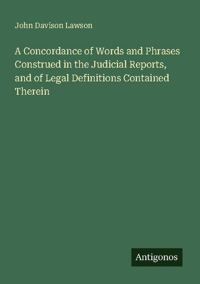 A Concordance of Words and Phrases Construed in the Judicial Reports, and of Legal Definitions Contained Therein