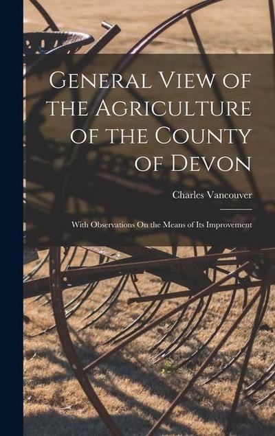 General View of the Agriculture of the County of Devon: With Observations On the Means of Its Improvement