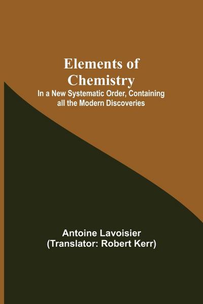 Elements of Chemistry; In a New Systematic Order, Containing all the Modern Discoveries