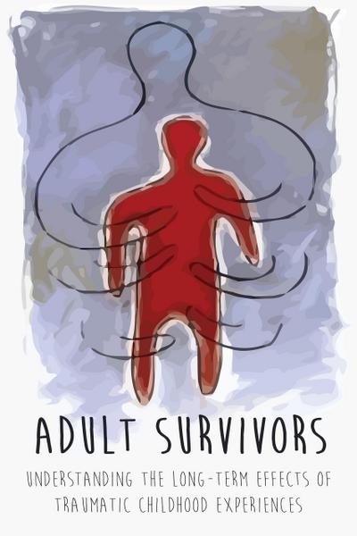 Adult Survivors Understanding the  Long-Term Effects of Traumatic Childhood  Experiences