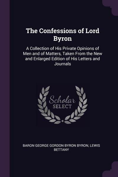 The Confessions of Lord Byron: A Collection of His Private Opinions of Men and of Matters, Taken From the New and Enlarged Edition of His Letters and