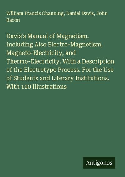 Davis’s Manual of Magnetism. Including Also Electro-Magnetism, Magneto-Electricity, and Thermo-Electricity. With a Description of the Electrotype Process. For the Use of Students and Literary Institutions. With 100 Illustrations