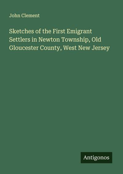 Sketches of the First Emigrant Settlers in Newton Township, Old Gloucester County, West New Jersey