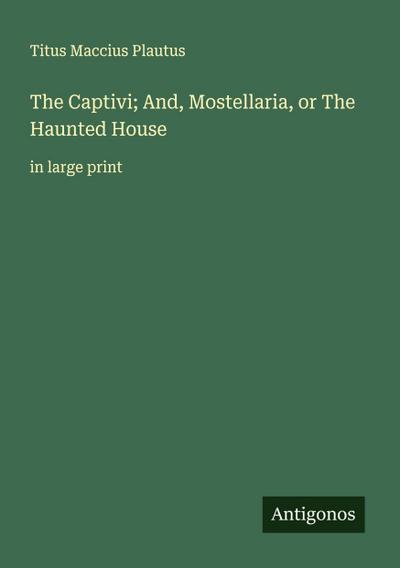 The Captivi; And, Mostellaria, or The Haunted House