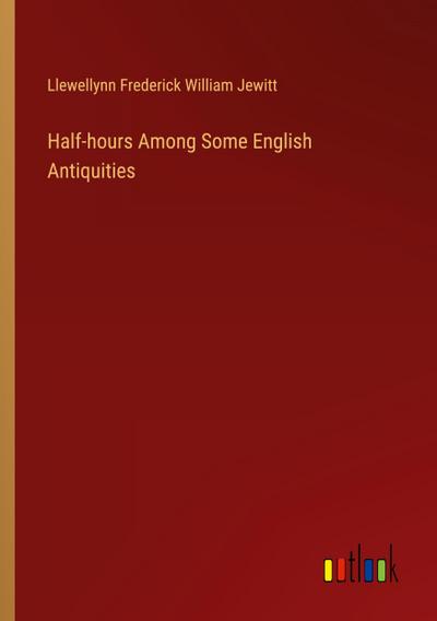 Half-hours Among Some English Antiquities