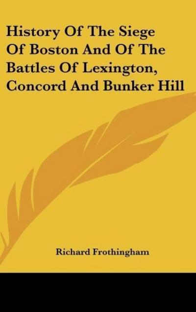 History Of The Siege Of Boston And Of The Battles Of Lexington, Concord And Bunker Hill