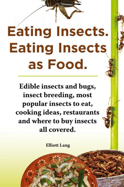 Eating Insects. Eating Insects as Food. Edible Insects and Bugs, Insect Breeding, Most Popular Insects to Eat, Cooking Ideas, Restaurants and Where to