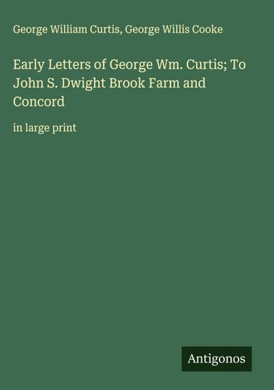 Early Letters of George Wm. Curtis; To John S. Dwight Brook Farm and Concord