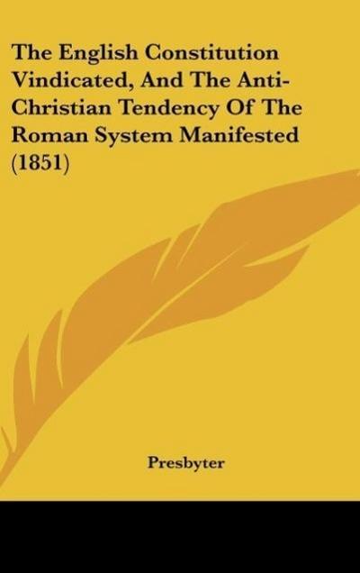 The English Constitution Vindicated, And The Anti-Christian Tendency Of The Roman System Manifested (1851)
