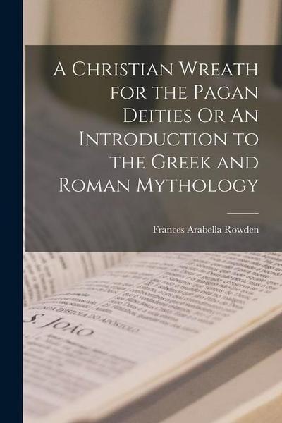 A Christian Wreath for the Pagan Deities Or An Introduction to the Greek and Roman Mythology
