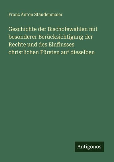 Geschichte der Bischofswahlen mit besonderer Berücksichtigung der Rechte und des Einflusses christlichen Fürsten auf dieselben