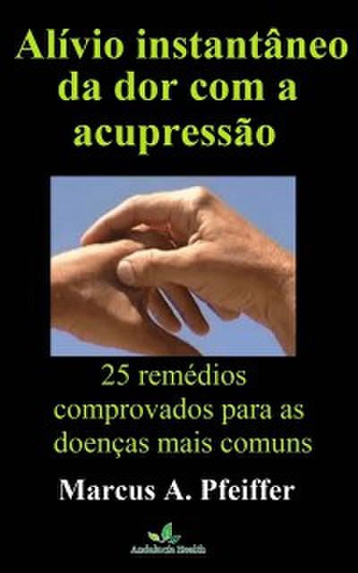 Alívio instantâneo da dor com a acupressão: 25 remédios comprovados para as doenças mais comuns