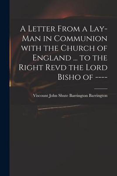 A Letter From a Lay-man in Communion With the Church of England ... to the Right Revd the Lord Bisho of