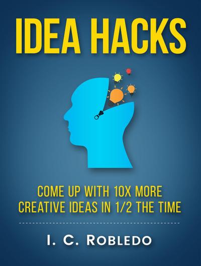 Idea Hacks: Come up with 10X More Creative Ideas in 1/2 the Time (Master Your Mind, Revolutionize Your Life, #7)