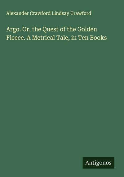 Argo. Or, the Quest of the Golden Fleece. A Metrical Tale, in Ten Books