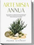 Artemisia Annua: Das Praxisbuch zur richtigen Dosierung, Herstellung und Anwendung von Artemisia Annua für Infektionsschutz, Schmerzlinderung und Hautpflege - inkl. Tipps zum Eigenanbau und Rezepten