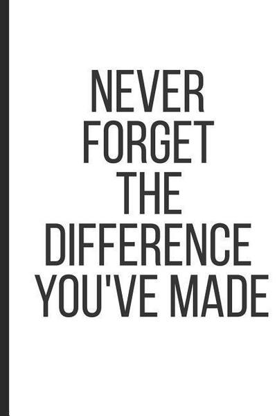 Never Forget the Difference You’ve Made