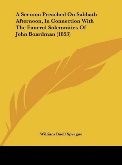 A Sermon Preached On Sabbath Afternoon, In Connection With The Funeral Solemnities Of John Boardman (1853)
