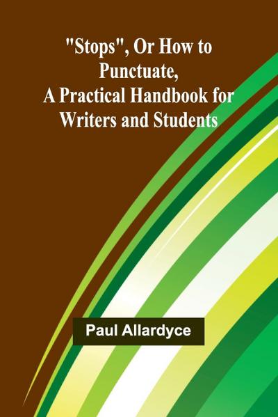 Stops, Or How to Punctuate, A Practical Handbook for Writers and Students