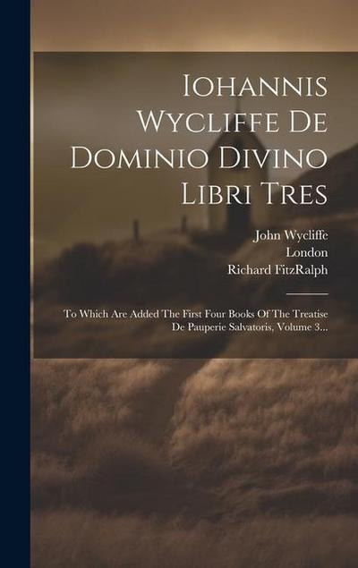 Iohannis Wycliffe De Dominio Divino Libri Tres: To Which Are Added The First Four Books Of The Treatise De Pauperie Salvatoris, Volume 3...