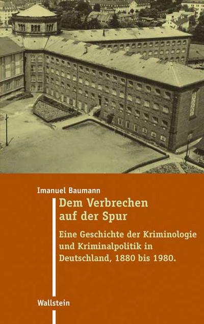 Dem Verbrechen auf der Spur. Eine Geschichte der Kriminologie und Kriminalpolitik in Deutschland 1880 bis 1980