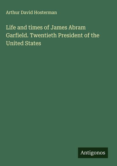 Life and times of James Abram Garfield. Twentieth President of the United States