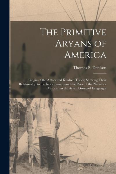 The Primitive Aryans of America; Origin of the Aztecs and Kindred Tribes, Showing Their Relationship to the Indo-Iranians and the Place of the Nauatl