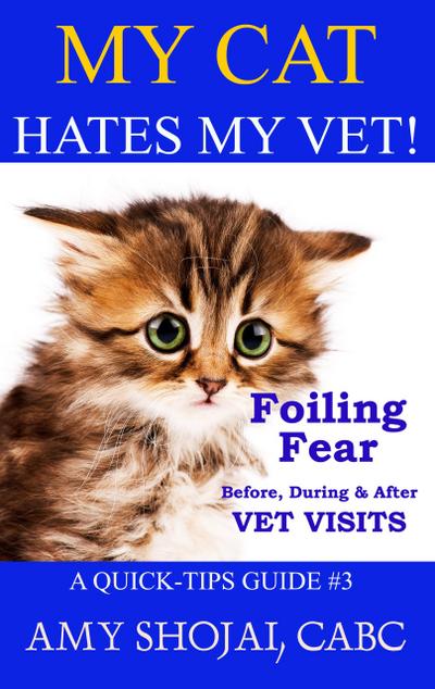 My Cat Hates My Vet! Foiling Fear Before, During & After Vet Visits (Quick Tips Guide, #3)