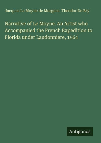 Narrative of Le Moyne. An Artist who Accompanied the French Expedition to Florida under Laudonniere, 1564