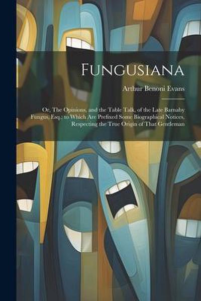 Fungusiana; or, The Opinions, and the Table Talk, of the Late Barnaby Fungus, Esq.; to Which are Prefixed Some Biographical Notices, Respecting the Tr