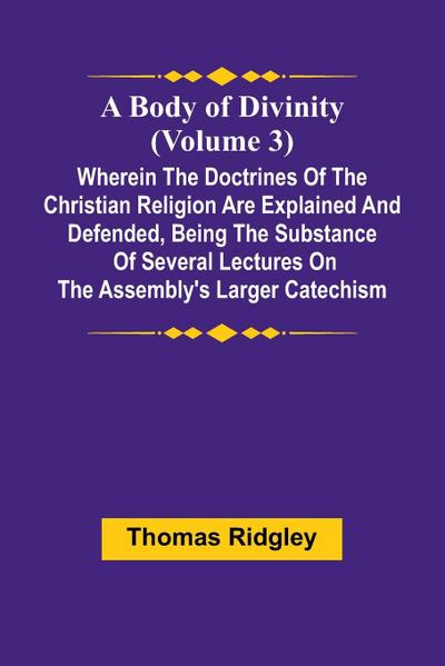 A Body Of Divinity (Volume 3); Wherein The Doctrines Of The Christian Religion Are Explained And Defended, Being The Substance Of Several Lectures On The Assembly’S Larger Catechism