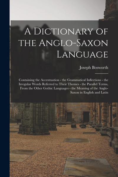 A Dictionary of the Anglo-Saxon Language: Containing the Accentuation - the Grammatical Inflections - the Irregular Words Referred to Their Themes - t