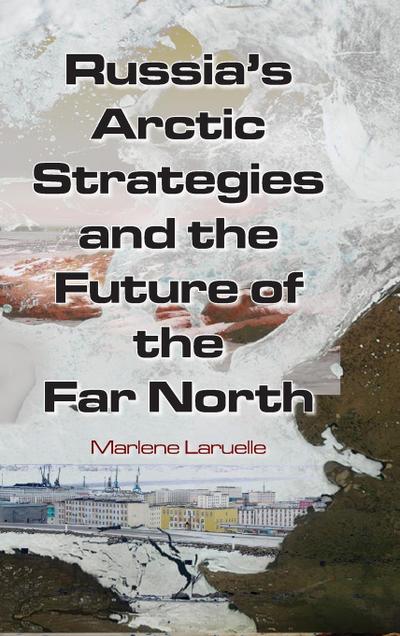Russia’s Arctic Strategies and the Future of the Far North