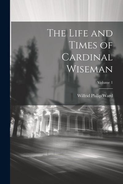 The Life and Times of Cardinal Wiseman; Volume 1