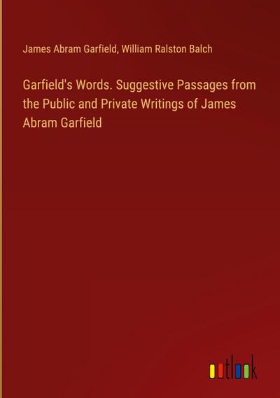 Garfield’s Words. Suggestive Passages from the Public and Private Writings of James Abram Garfield