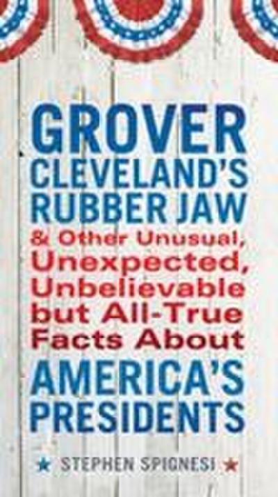 Grover Cleveland’s Rubber Jaw and Other Unusual, Unexpected, Unbelievable but Al