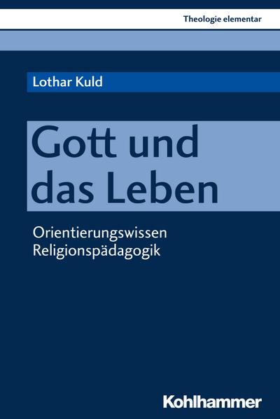 Gott und das Leben: Orientierungswissen Religionspädagogik (Theologie elementar)
