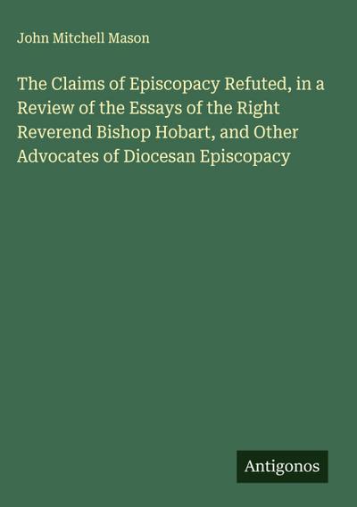 The Claims of Episcopacy Refuted, in a Review of the Essays of the Right Reverend Bishop Hobart, and Other Advocates of Diocesan Episcopacy
