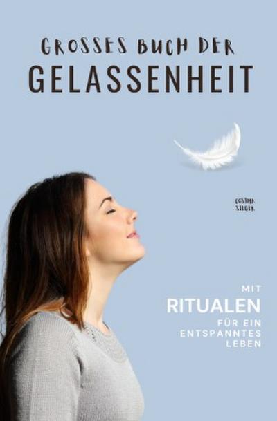 Gelassenheit: DAS GROSSE BUCH DER GELASSENHEIT! Wie Sie auf tiefer Ebene Gelassenheit finden und ein für alle Mal Ihren Stress bewältigen und Entspannung und innere Ruhe finden