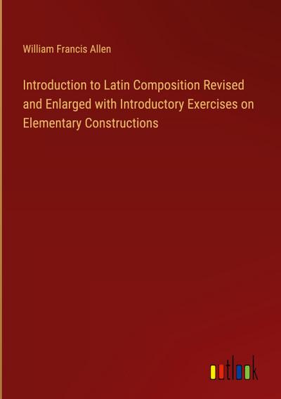 Introduction to Latin Composition Revised and Enlarged with Introductory Exercises on Elementary Constructions