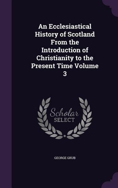 An Ecclesiastical History of Scotland From the Introduction of Christianity to the Present Time Volume 3