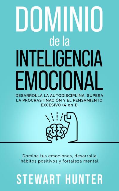 Dominio de la Inteligencia Emocional: Desarrolla la Autodisciplina, Supera la Procrastinación y el Pensamiento Excesivo: Domina tus emociones, desarrolla hábitos positivos y fortaleza mental