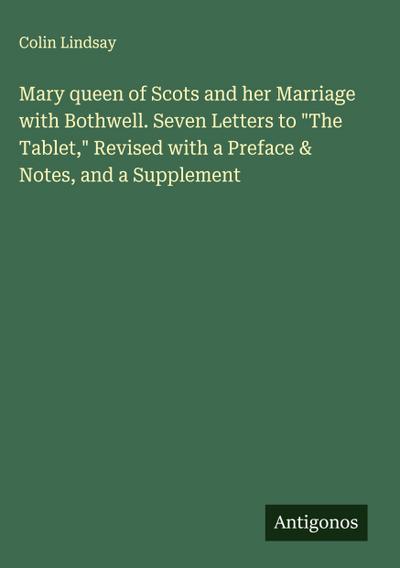 Mary queen of Scots and her Marriage with Bothwell. Seven Letters to "The Tablet," Revised with a Preface & Notes, and a Supplement