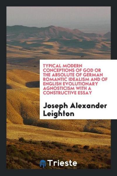 Typical Modern Conceptions of God or the Absolute of German Romantic Idealism and of English Evolutionary Agnosticism with a Constructive Essay